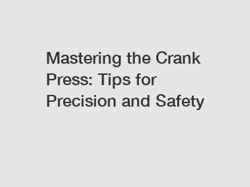 Mastering the Crank Press: Tips for Precision and Safety