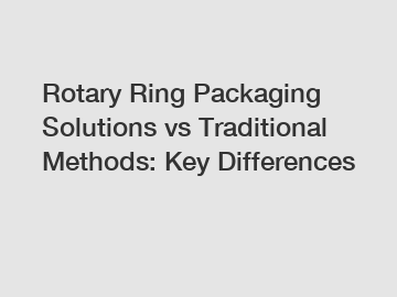 Rotary Ring Packaging Solutions vs Traditional Methods: Key Differences