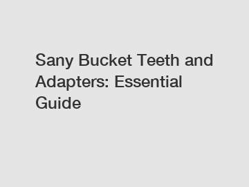 Sany Bucket Teeth and Adapters: Essential Guide