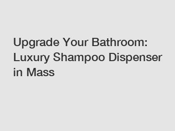 Upgrade Your Bathroom: Luxury Shampoo Dispenser in Mass