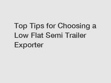 Top Tips for Choosing a Low Flat Semi Trailer Exporter