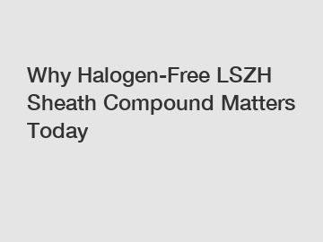 Why Halogen-Free LSZH Sheath Compound Matters Today