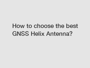 How to choose the best GNSS Helix Antenna?