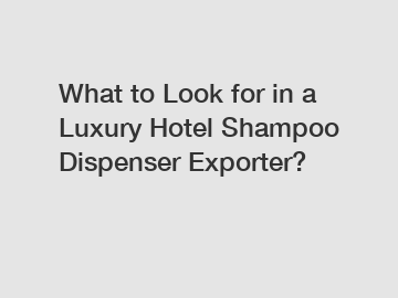 What to Look for in a Luxury Hotel Shampoo Dispenser Exporter?