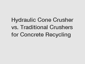 Hydraulic Cone Crusher vs. Traditional Crushers for Concrete Recycling