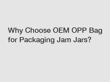 Why Choose OEM OPP Bag for Packaging Jam Jars?