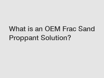 What is an OEM Frac Sand Proppant Solution? What is an OEM Frac Sand Proppant Solution?