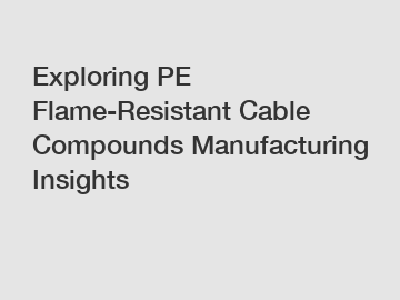 Exploring PE Flame-Resistant Cable Compounds Manufacturing Insights