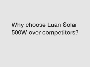 Why choose Luan Solar 500W over competitors?