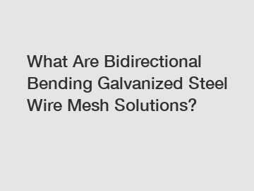 What Are Bidirectional Bending Galvanized Steel Wire Mesh Solutions?