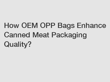 How OEM OPP Bags Enhance Canned Meat Packaging Quality?