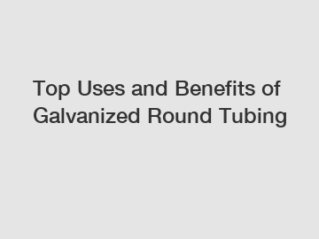 Top Uses and Benefits of Galvanized Round Tubing