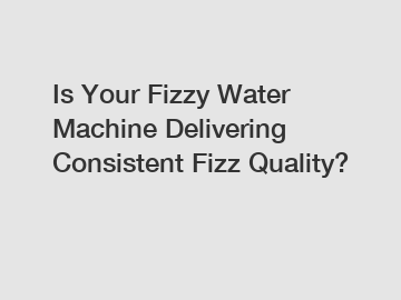 Is Your Fizzy Water Machine Delivering Consistent Fizz Quality?