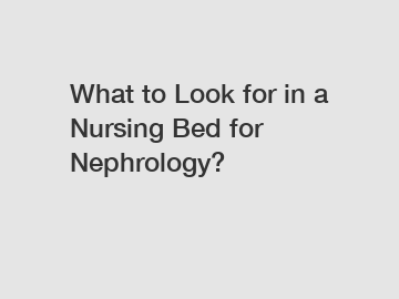 What to Look for in a Nursing Bed for Nephrology?