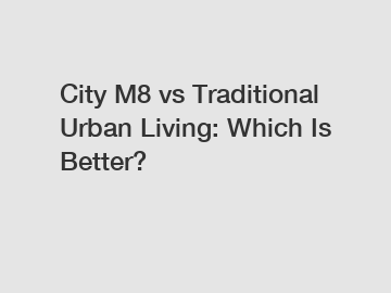 City M8 vs Traditional Urban Living: Which Is Better?