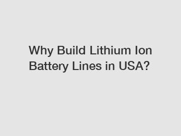 Why Build Lithium Ion Battery Lines in USA?