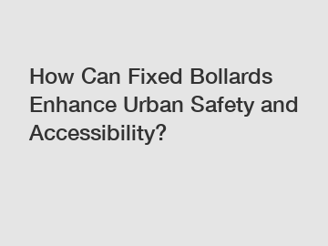 How Can Fixed Bollards Enhance Urban Safety and Accessibility?