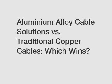 Aluminium Alloy Cable Solutions vs. Traditional Copper Cables: Which Wins?