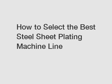 How to Select the Best Steel Sheet Plating Machine Line