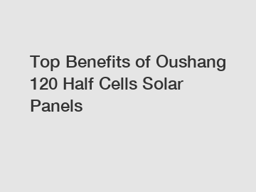 Top Benefits of Oushang 120 Half Cells Solar Panels