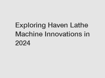 Exploring Haven Lathe Machine Innovations in 2024