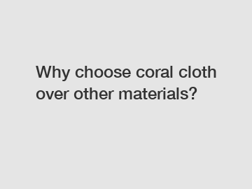 Why choose coral cloth over other materials?