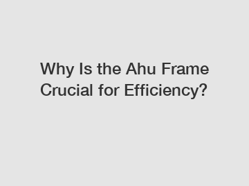 Why Is the Ahu Frame Crucial for Efficiency?