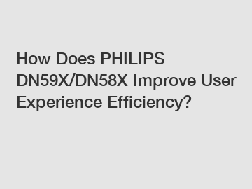 How Does PHILIPS DN59X/DN58X Improve User Experience Efficiency?