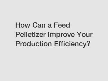 How Can a Feed Pelletizer Improve Your Production Efficiency?