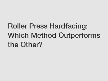 Roller Press Hardfacing: Which Method Outperforms the Other?