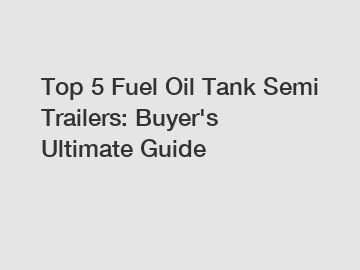 Top 5 Fuel Oil Tank Semi Trailers: Buyer's Ultimate Guide