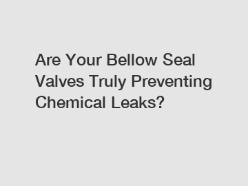 Are Your Bellow Seal Valves Truly Preventing Chemical Leaks?
