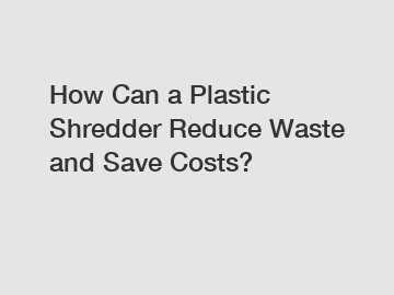 How Can a Plastic Shredder Reduce Waste and Save Costs?