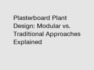 Plasterboard Plant Design: Modular vs. Traditional Approaches Explained