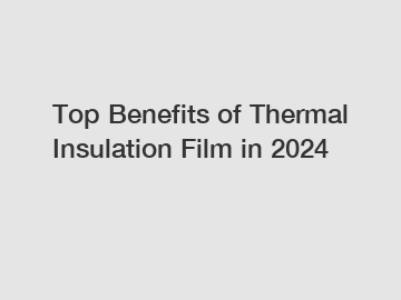 Top Benefits of Thermal Insulation Film in 2024