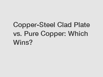 Copper-Steel Clad Plate vs. Pure Copper: Which Wins?