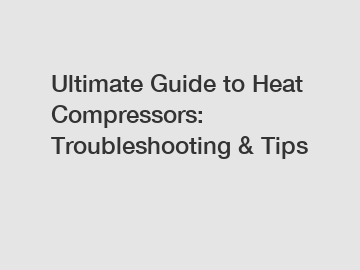 Ultimate Guide to Heat Compressors: Troubleshooting & Tips