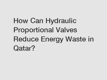 How Can Hydraulic Proportional Valves Reduce Energy Waste in Qatar?