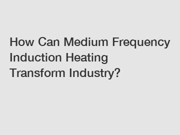 How Can Medium Frequency Induction Heating Transform Industry?