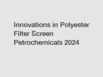 Innovations in Polyester Filter Screen Petrochemicals 2024