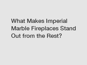 What Makes Imperial Marble Fireplaces Stand Out from the Rest?