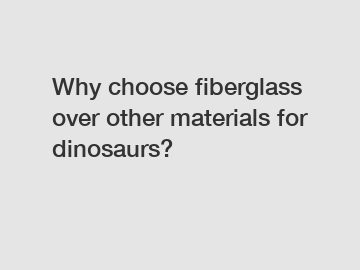 Why choose fiberglass over other materials for dinosaurs?