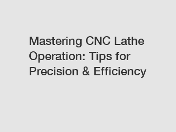 Mastering CNC Lathe Operation: Tips for Precision & Efficiency