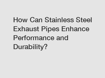 How Can Stainless Steel Exhaust Pipes Enhance Performance and Durability?