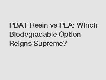 PBAT Resin vs PLA: Which Biodegradable Option Reigns Supreme?