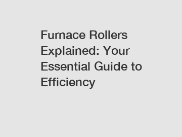 Furnace Rollers Explained: Your Essential Guide to Efficiency