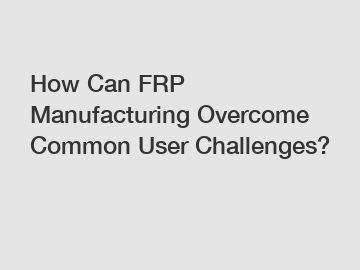 How Can FRP Manufacturing Overcome Common User Challenges?