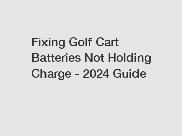 Fixing Golf Cart Batteries Not Holding Charge - 2024 Guide