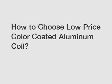 How to Choose Low Price Color Coated Aluminum Coil?