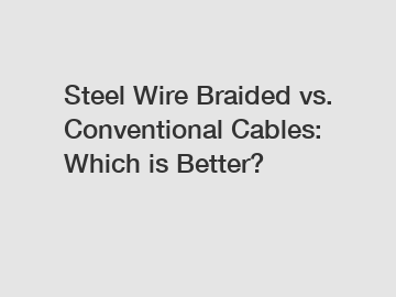 Steel Wire Braided vs. Conventional Cables: Which is Better?